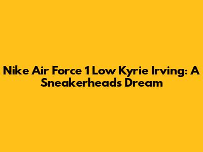 Nike Air Force 1 Low Kyrie Irving: A Sneakerhead's Dream